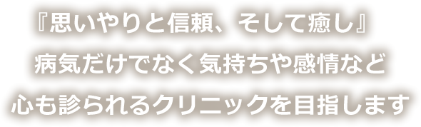 『思いやりと信頼、そして癒し』病気だけでなく気持ちや感情など心も診られるクリニックを目指します